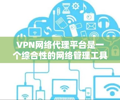 VPN网络代理平台是一个综合性的网络管理工具，用于优化和管理VPN网络，确保数据安全和网络访问的合规性。以下是对VPN网络代理平台的详细分析和总结