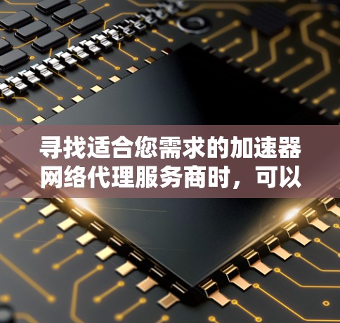 寻找适合您需求的加速器网络代理服务商时，可以按照以下步骤进行