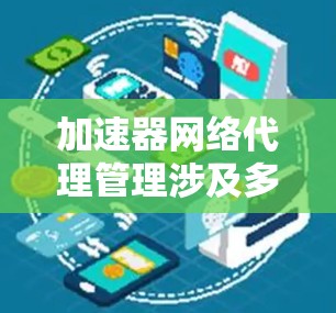加速器网络代理管理涉及多个关键方面，确保网络代理有效并高效运行。以下是逐步的解释