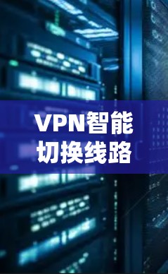 VPN智能切换线路，提升网络安全与连接效率