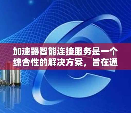 加速器智能连接服务是一个综合性的解决方案，旨在通过高性能硬件加速器（如FPGA、GPU、TPU等）和智能化的连接管理，提升数据处理和传输效率。以下是对加速器智能连接服务的详细分析和总结