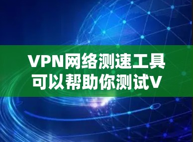 VPN网络测速工具可以帮助你测试VPN连接的速度和性能。以下是一些常用的VPN网络测速工具