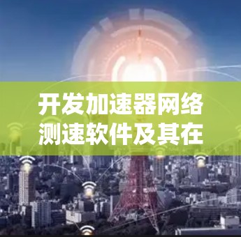 开发加速器网络测速软件及其在通信系统中的应用与性能分析