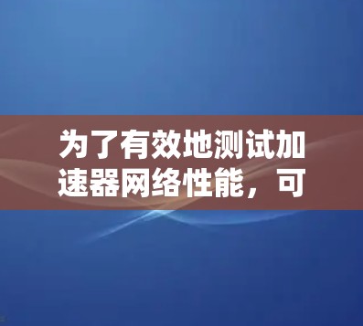 为了有效地测试加速器网络性能，可以按照以下步骤选择和使用合适的工具