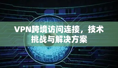 VPN跨境访问连接，技术挑战与解决方案