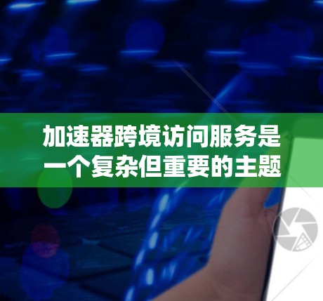 加速器跨境访问服务是一个复杂但重要的主题，涉及多个方面，包括技术、法律和运营等。以下是对该问题的系统分析和解决方案