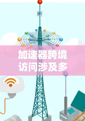 加速器跨境访问涉及多个技术和策略，以下是一些关键步骤和建议，帮助您实现加速器的跨境访问