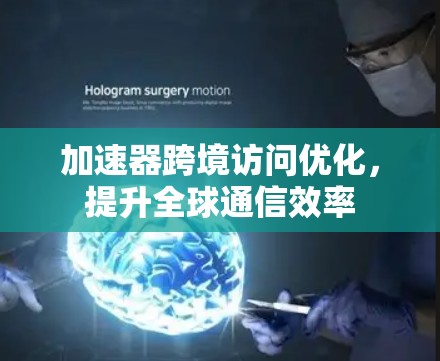 加速器跨境访问优化，提升全球通信效率