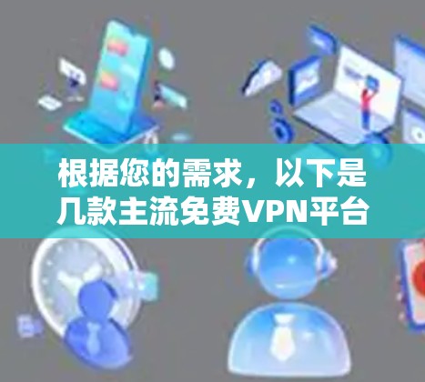 根据您的需求，以下是几款主流免费VPN平台的分析和推荐