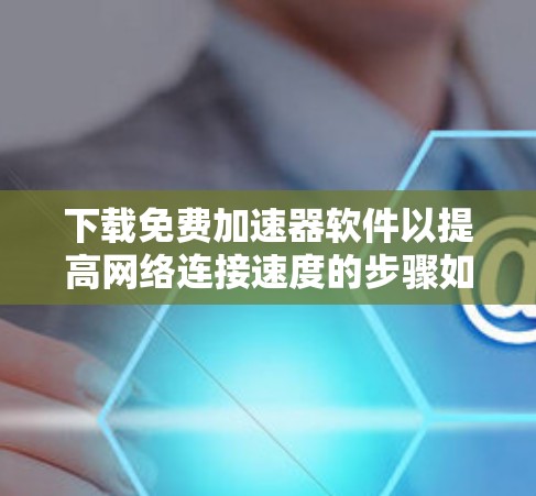 下载免费加速器软件以提高网络连接速度的步骤如下