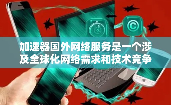 加速器国外网络服务是一个涉及全球化网络需求和技术竞争的复杂领域。以下是关于加速器国外网络服务的详细分析