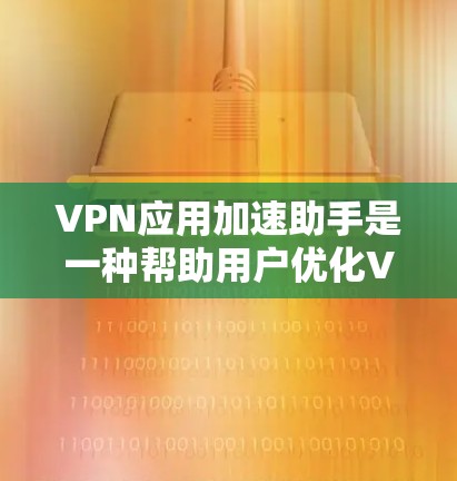 VPN应用加速助手是一种帮助用户优化VPN连接速度和性能的工具或功能。它通常包括以下几个方面