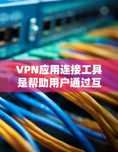 VPN应用连接工具是帮助用户通过互联网加密通信的软件，允许用户在公共网络上安全访问内部网络或保护隐私。常用的VPN服务包括
