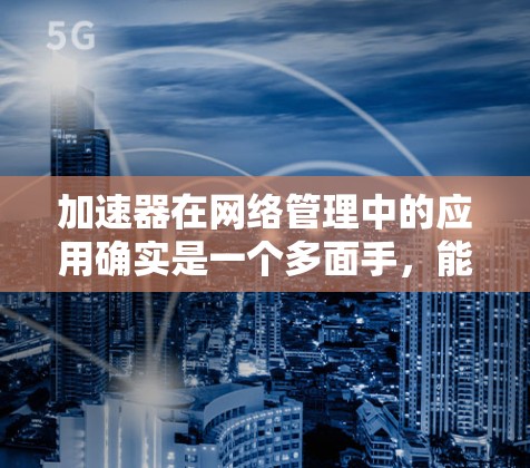 加速器在网络管理中的应用确实是一个多面手，能够显著提升数据处理和传输效率，降低延迟，增强吞吐量。以下是对加速器在网络管理中的应用的总结