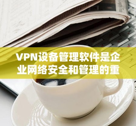 VPN设备管理软件是企业网络安全和管理的重要组成部分，帮助用户有效管理和监控VPN（虚拟专用网络）设备，确保网络安全和高效运行。以下是关于VPN设备管理软件的详细分析和建议