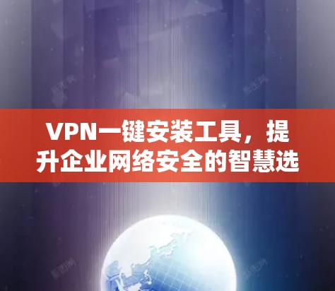 VPN一键安装工具，提升企业网络安全的智慧选择