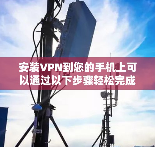 安装VPN到您的手机上可以通过以下步骤轻松完成