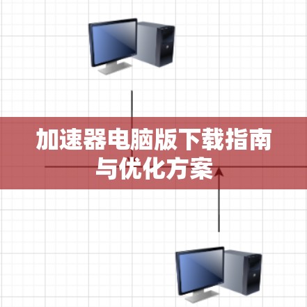加速器电脑版下载指南与优化方案