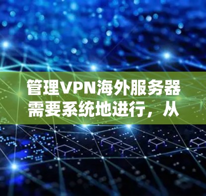 管理VPN海外服务器需要系统地进行，从选择服务商到日常维护，每一步都至关重要。以下是详细的步骤指南
