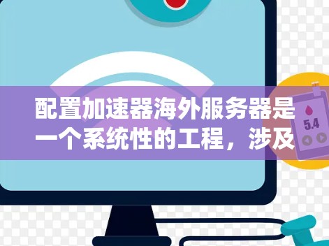 配置加速器海外服务器是一个系统性的工程，涉及多个关键步骤和考虑因素。以下是详细的步骤指南，帮助您顺利完成配置