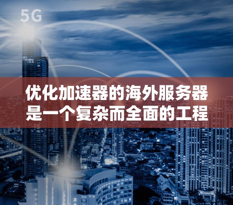 优化加速器的海外服务器是一个复杂而全面的工程，涉及多个关键环节和考虑因素。以下是一个有条理的优化计划和建议，帮助你有效提升海外服务器的性能和用户体验