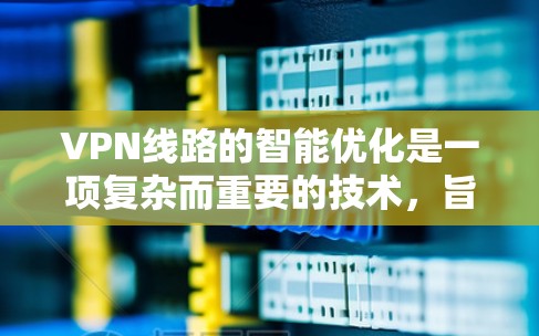 VPN线路的智能优化是一项复杂而重要的技术，旨在通过动态调整和优化网络配置，以提升性能、确保安全性并改善用户体验。以下是对这一技术的详细分析