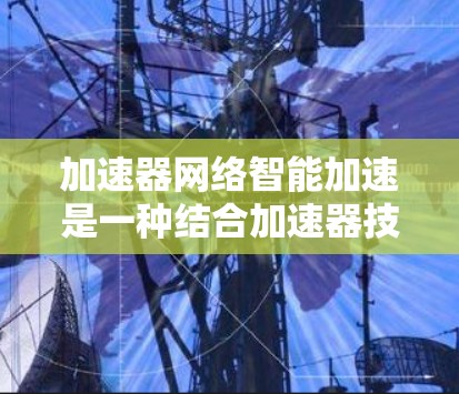 加速器网络智能加速是一种结合加速器技术和人工智能（AI）或机器学习的方法，旨在通过智能化的方式优化数据传输和处理速度。在以下几个方面，智能加速器网络可以实现性能提升