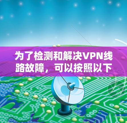 为了检测和解决VPN线路故障，可以按照以下步骤进行检查和修复