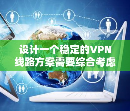 设计一个稳定的VPN线路方案需要综合考虑安全性、连接稳定性、网络性能和管理维护等多个方面。以下是一个结构化的稳定方案