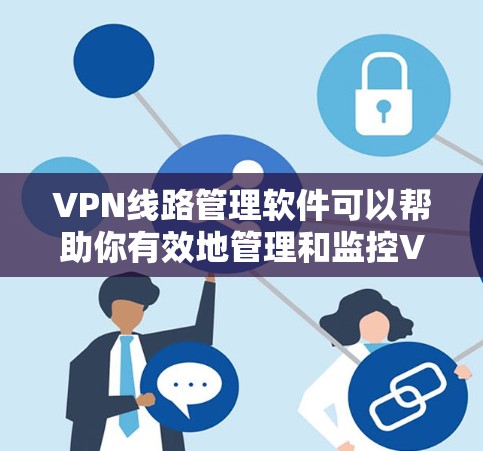VPN线路管理软件可以帮助你有效地管理和监控VPN服务器，优化网络性能，并确保网络安全。以下是一些常用的VPN线路管理软件，适用于不同的使用场景