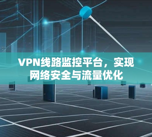 VPN线路监控平台，实现网络安全与流量优化