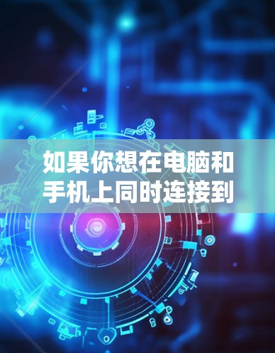 如果你想在电脑和手机上同时连接到同一个VPN服务器，或者在两者之间创建VPN隧道以实现数据传输，以下是详细的步骤指南