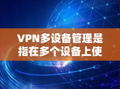 VPN多设备管理是指在多个设备上使用同一个VPN账号进行管理的功能。以下是关于如何在多个设备上使用和管理VPN的一些常见方法和建议