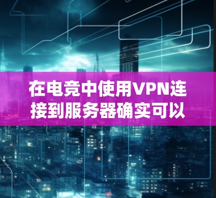 在电竞中使用VPN连接到服务器确实可以提供诸多优势，如优化游戏性能、绕过地理限制和提升隐私保护。以下是详细的步骤指南，帮助您顺利配置VPN连接