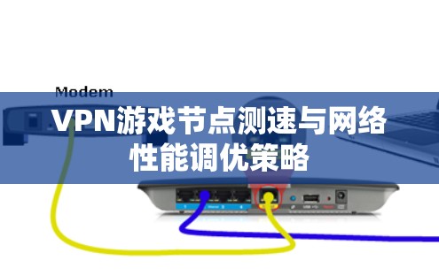 VPN游戏节点测速与网络性能调优策略