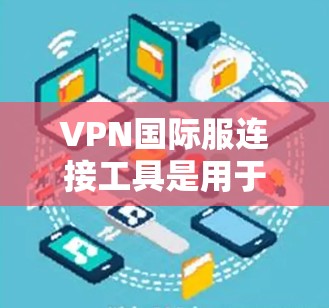 VPN国际服连接工具是用于管理和配置跨国或跨地区网络连接的软件或服务，旨在提供安全、可靠的网络访问解决方案。以下是关于选择和使用这些工具的详细指南