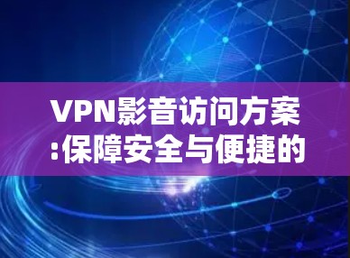 VPN影音访问方案:保障安全与便捷的通道