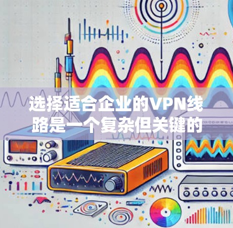 选择适合企业的VPN线路是一个复杂但关键的决策，以下是根据需求分析后的总结和建议