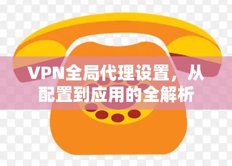 VPN全局代理设置，从配置到应用的全解析