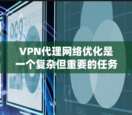 VPN代理网络优化是一个复杂但重要的任务，涉及多个方面的考虑。以下是对优化VPN代理网络的系统总结，帮助您全面理解和实施