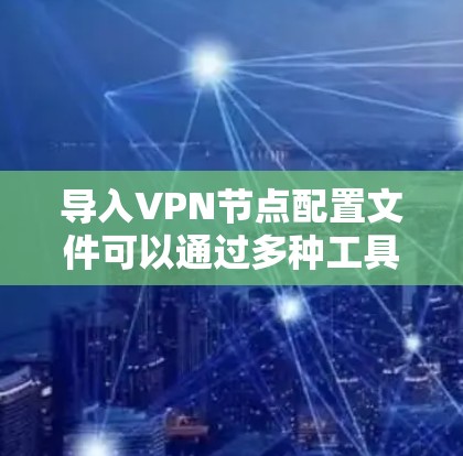导入VPN节点配置文件可以通过多种工具和方法实现。以下是一些常用的方法和工具