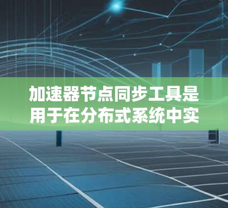 加速器节点同步工具是用于在分布式系统中实现加速器节点之间的数据一致性和状态同步的关键技术。这些工具帮助解决节点故障、网络分区等问题，确保系统的一致性和高可用性。以下是对加速器节点同步工具的详细总结