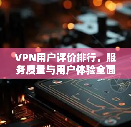VPN用户评价排行，服务质量与用户体验全面解析