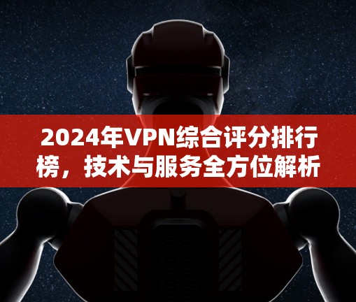 2024年VPN综合评分排行榜，技术与服务全方位解析