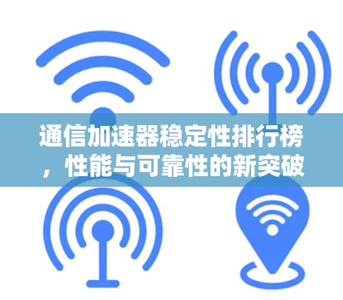 通信加速器稳定性排行榜，性能与可靠性的新突破