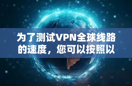 为了测试VPN全球线路的速度，您可以按照以下步骤进行
