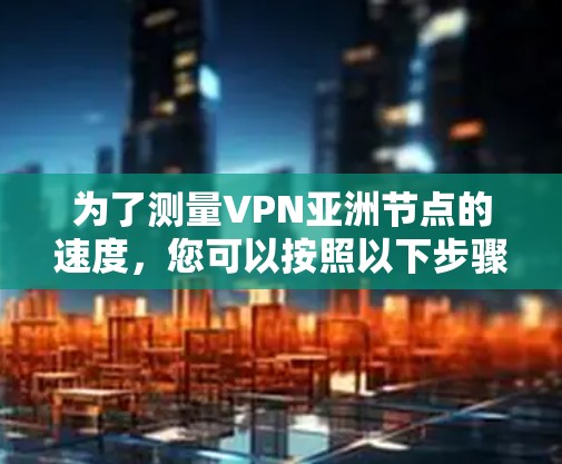 为了测量VPN亚洲节点的速度，您可以按照以下步骤进行