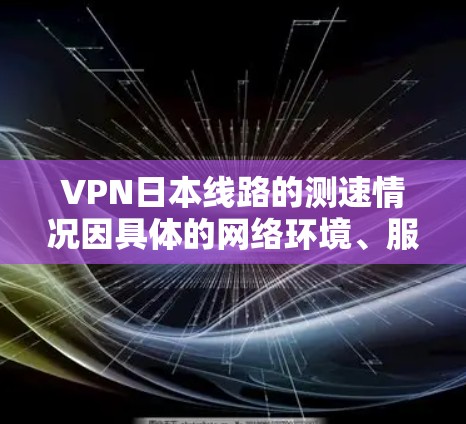 VPN日本线路的测速情况因具体的网络环境、服务器位置、带宽以及用户的地理位置等因素而有所不同。以下是一些常见的影响VPN速度的因素以及如何进行测试和优化