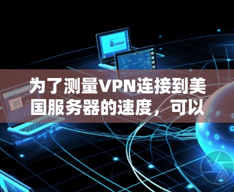 为了测量VPN连接到美国服务器的速度，可以按照以下步骤进行