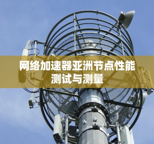 网络加速器亚洲节点性能测试与测量